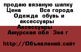 продаю вязаную шапку › Цена ­ 600 - Все города Одежда, обувь и аксессуары » Аксессуары   . Амурская обл.,Зея г.